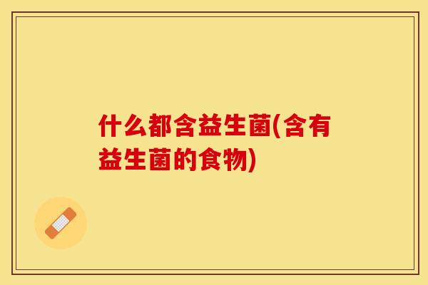 什么都含益生菌(含有益生菌的食物) 什么都含益生菌(含有益生菌的食物)