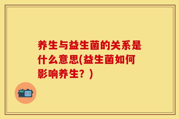 养生与益生菌的关系是什么意思(益生菌如何影响养生?) 养生与益生菌的关系是什么意思(益生菌如何影响养生?)
