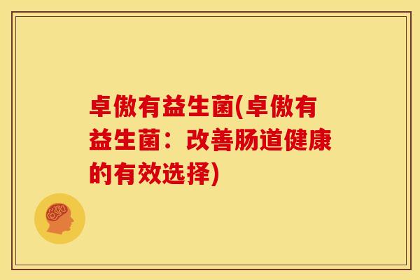 卓傲有益生菌(卓傲有益生菌:改善肠道健康的有效选择) 卓傲有益生菌(卓傲有益生菌:改善肠道健康的有效选择)