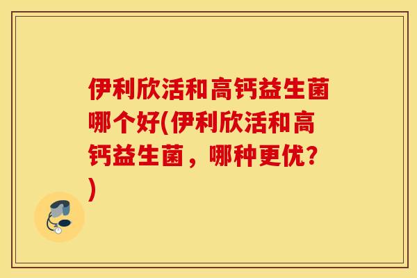 伊利欣活和高钙益生菌哪个好(伊利欣活和高钙益生菌,哪种更优?) 伊利欣活和高钙益生菌哪个好(伊利欣活和高钙益生菌,哪种更优?)