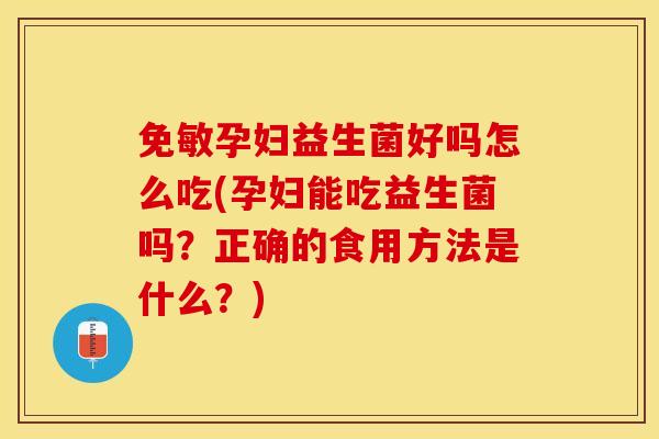 免敏孕妇益生菌好吗怎么吃(孕妇能吃益生菌吗？正确的食用方法是什么？)