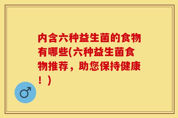 内含六种益生菌的食物有哪些(六种益生菌食物推荐,助您保持健康!) 内含六种益生菌的食物有哪些(六种益生菌食物推荐,助您保持健康!)