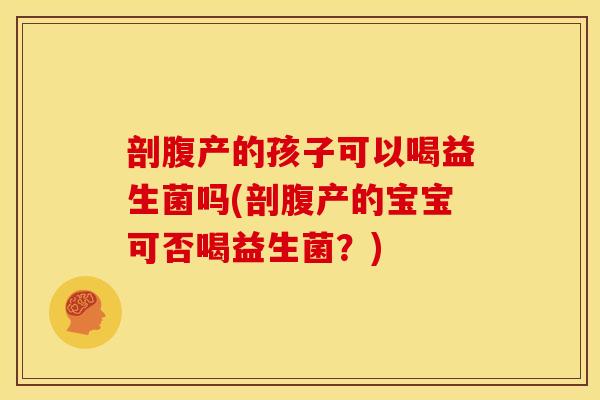 剖腹产的孩子可以喝益生菌吗(剖腹产的宝宝可否喝益生菌?) 剖腹产的孩子可以喝益生菌吗(剖腹产的宝宝可否喝益生菌?)