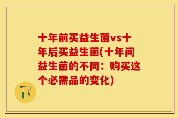 十年前买益生菌vs十年后买益生菌(十年间益生菌的不同：购买这个必需品的变化)