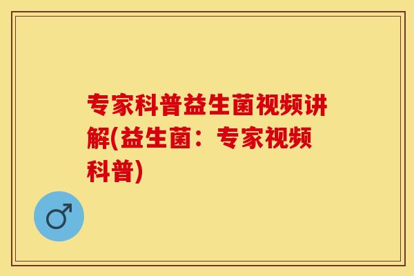 专家科普益生菌视频讲解(益生菌:专家视频科普) 专家科普益生菌视频讲解(益生菌:专家视频科普)