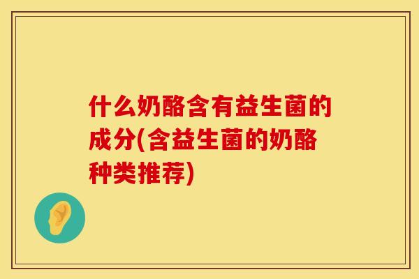 什么奶酪含有益生菌的成分(含益生菌的奶酪种类推荐) 什么奶酪含有益生菌的成分(含益生菌的奶酪种类推荐)