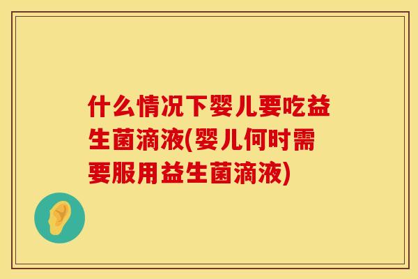 什么情况下婴儿要吃益生菌滴液(婴儿何时需要服用益生菌滴液)