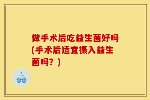 做手术后吃益生菌好吗(手术后适宜摄入益生菌吗?) 做手术后吃益生菌好吗(手术后适宜摄入益生菌吗?)