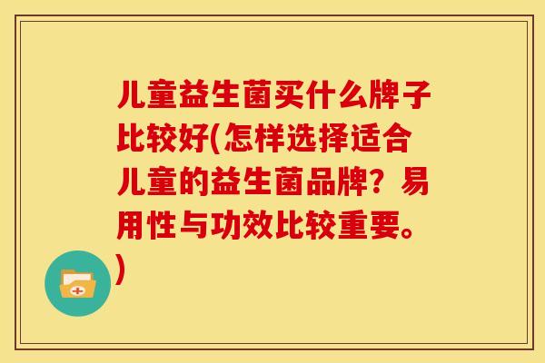 儿童益生菌买什么牌子比较好(怎样选择适合儿童的益生菌品牌？易用性与功效比较重要。)