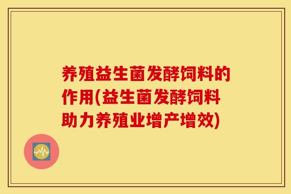 养殖益生菌发酵饲料的作用(益生菌发酵饲料助力养殖业增产增效) 养殖益生菌发酵饲料的作用(益生菌发酵饲料助力养殖业增产增效)