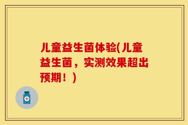 儿童益生菌体验(儿童益生菌,实测效果超出预期!) 儿童益生菌体验(儿童益生菌,实测效果超出预期!)