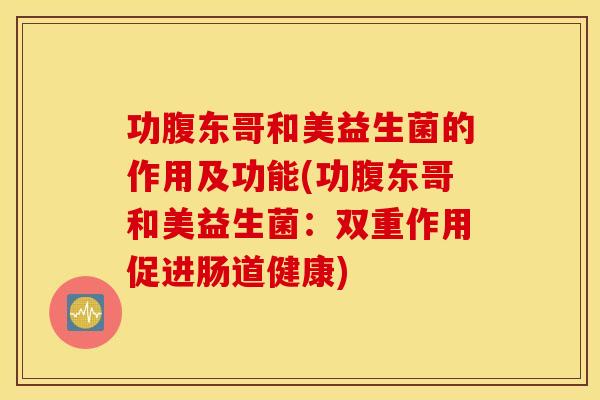 功腹东哥和美益生菌的作用及功能(功腹东哥和美益生菌:双重作用促进肠道健康) 功腹东哥和美益生菌的作用及功能(功腹东哥和美益生菌:双重作用促进肠道健康)