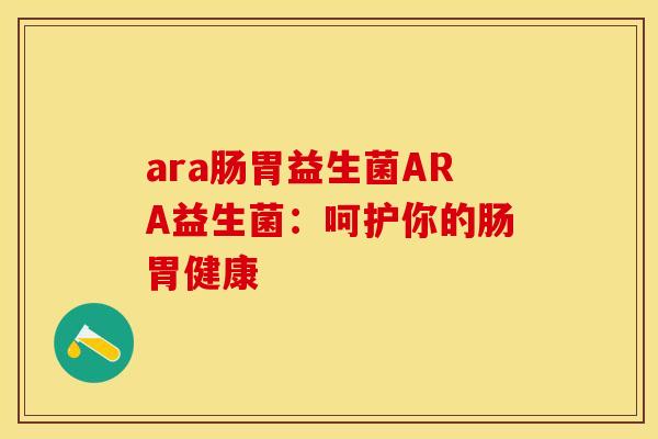 ara肠胃益生菌ARA益生菌:呵护你的肠胃健康 ara肠胃益生菌ARA益生菌:呵护你的肠胃健康