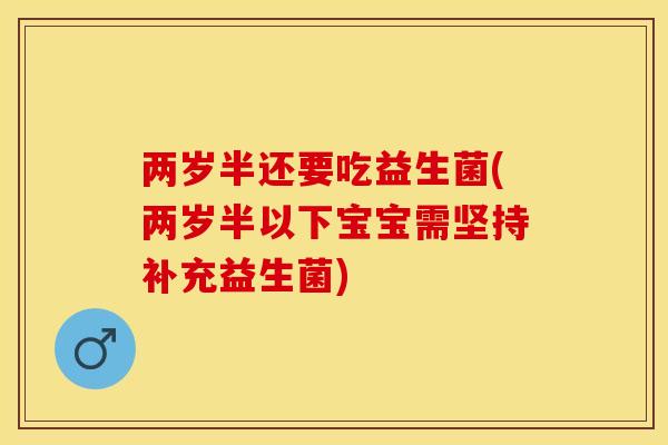 两岁半还要吃益生菌(两岁半以下宝宝需坚持补充益生菌)