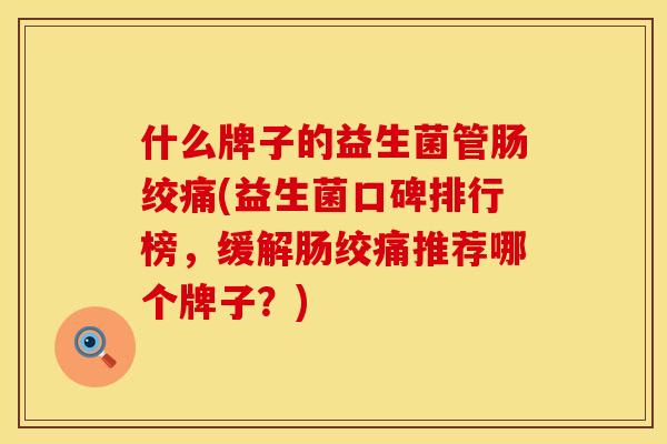 什么牌子的益生菌管肠绞痛(益生菌口碑排行榜,缓解肠绞痛推荐哪个牌子?) 什么牌子的益生菌管肠绞痛(益生菌口碑排行榜,缓解肠绞痛推荐哪个牌子?)