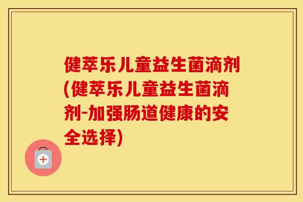健萃乐儿童益生菌滴剂(健萃乐儿童益生菌滴剂-加强肠道健康的安全选择) 健萃乐儿童益生菌滴剂(健萃乐儿童益生菌滴剂-加强肠道健康的安全选择)