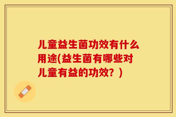 儿童益生菌功效有什么用途(益生菌有哪些对儿童有益的功效?) 儿童益生菌功效有什么用途(益生菌有哪些对儿童有益的功效?)