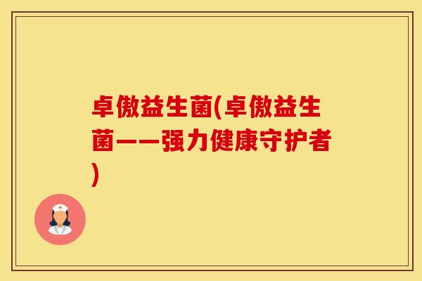 卓傲益生菌(卓傲益生菌——强力健康守护者) 卓傲益生菌(卓傲益生菌——强力健康守护者)