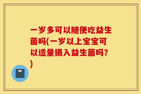 一岁多可以随便吃益生菌吗(一岁以上宝宝可以适量摄入益生菌吗？)