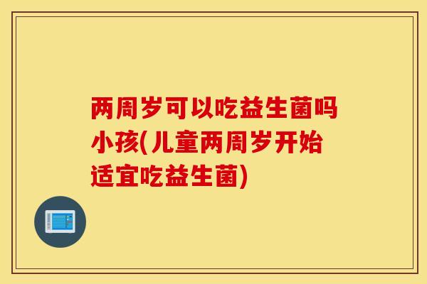 两周岁可以吃益生菌吗小孩(儿童两周岁开始适宜吃益生菌) 两周岁可以吃益生菌吗小孩(儿童两周岁开始适宜吃益生菌)