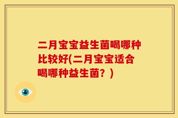 二月宝宝益生菌喝哪种比较好(二月宝宝适合喝哪种益生菌?) 二月宝宝益生菌喝哪种比较好(二月宝宝适合喝哪种益生菌?)