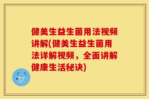 健美生益生菌用法视频讲解(健美生益生菌用法详解视频，全面讲解健康生活秘诀)