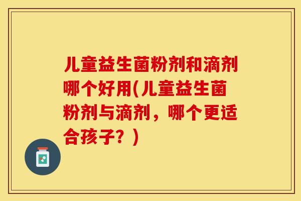 儿童益生菌粉剂和滴剂哪个好用(儿童益生菌粉剂与滴剂，哪个更适合孩子？)