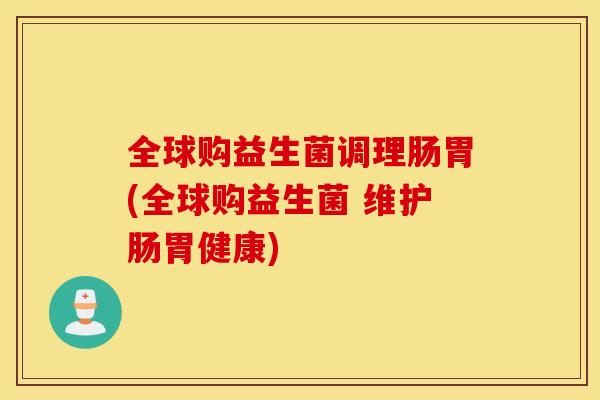 全球购益生菌调理肠胃(全球购益生菌 维护肠胃健康)