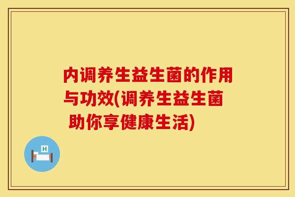 内调养生益生菌的作用与功效(调养生益生菌 助你享健康生活) 内调养生益生菌的作用与功效(调养生益生菌 助你享健康生活)
