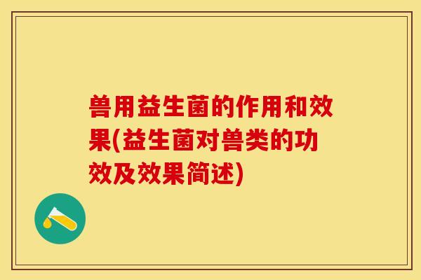 兽用益生菌的作用和效果(益生菌对兽类的功效及效果简述) 兽用益生菌的作用和效果(益生菌对兽类的功效及效果简述)