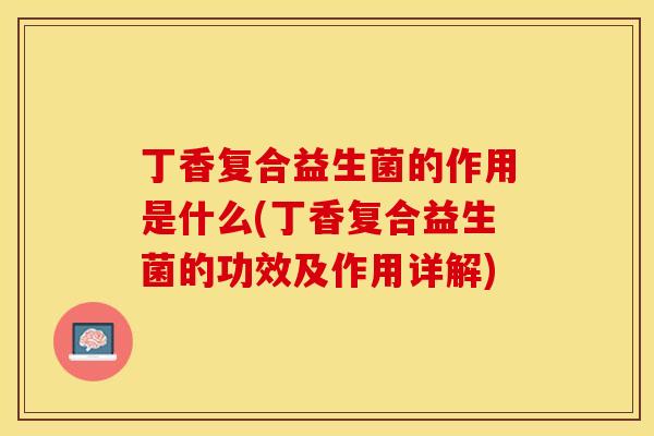 丁香复合益生菌的作用是什么(丁香复合益生菌的功效及作用详解)