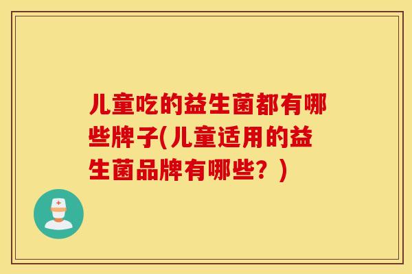儿童吃的益生菌都有哪些牌子(儿童适用的益生菌品牌有哪些？)