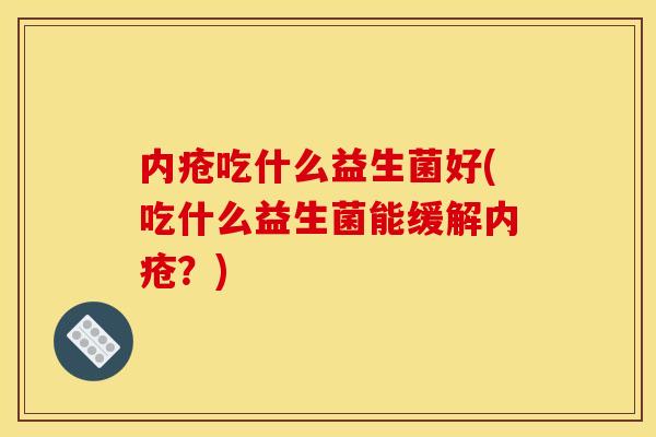 内疮吃什么益生菌好(吃什么益生菌能缓解内疮？)