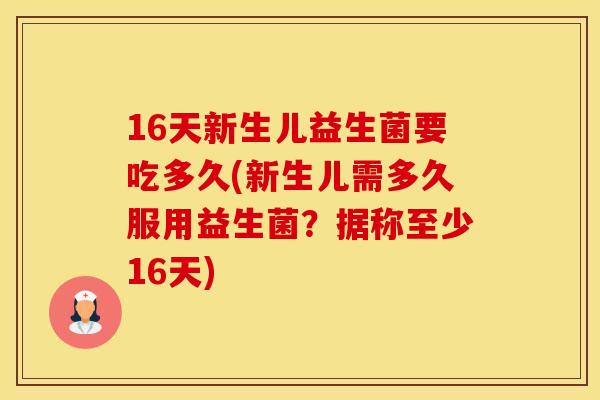 16天新生儿益生菌要吃多久(新生儿需多久服用益生菌?据称至少16天) 16天新生儿益生菌要吃多久(新生儿需多久服用益生菌?据称至少16天)
