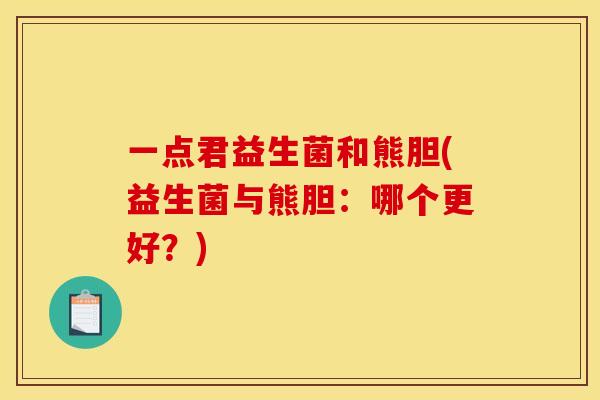 一点君益生菌和熊胆(益生菌与熊胆:哪个更好?) 一点君益生菌和熊胆(益生菌与熊胆:哪个更好?)