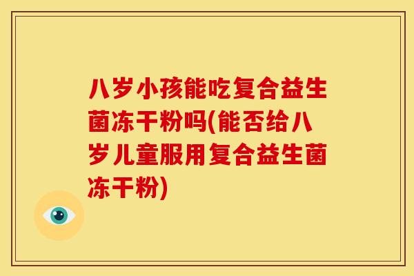 八岁小孩能吃复合益生菌冻干粉吗(能否给八岁儿童服用复合益生菌冻干粉)