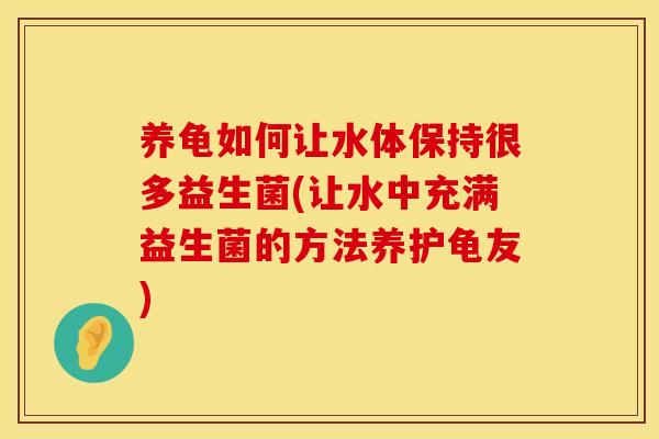 养龟如何让水体保持很多益生菌(让水中充满益生菌的方法养护龟友) 养龟如何让水体保持很多益生菌(让水中充满益生菌的方法养护龟友)