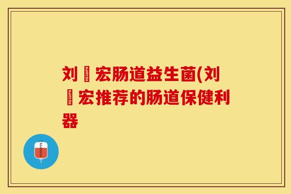 刘畊宏肠道益生菌(刘畊宏推荐的肠道保健利器 刘畊宏肠道益生菌(刘畊宏推荐的肠道保健利器