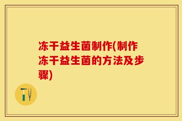 冻干益生菌制作(制作冻干益生菌的方法及步骤)
