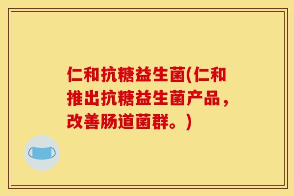 仁和抗糖益生菌(仁和推出抗糖益生菌产品，改善肠道菌群。)