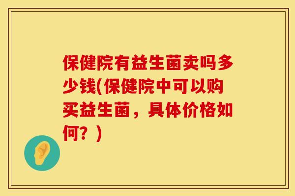 保健院有益生菌卖吗多少钱(保健院中可以购买益生菌，具体价格如何？)