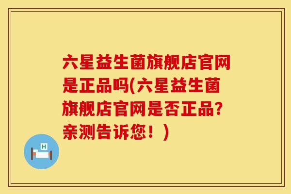 六星益生菌旗舰店官网是正品吗(六星益生菌旗舰店官网是否正品?亲测告诉您!) 六星益生菌旗舰店官网是正品吗(六星益生菌旗舰店官网是否正品?亲测告诉您!)