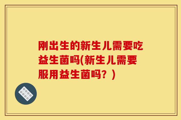 刚出生的新生儿需要吃益生菌吗(新生儿需要服用益生菌吗？)