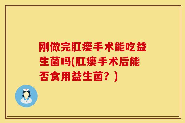刚做完肛瘘手术能吃益生菌吗(肛瘘手术后能否食用益生菌？)