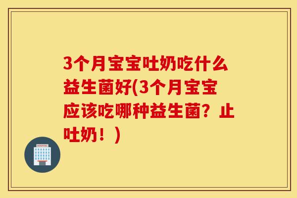 3个月宝宝吐奶吃什么益生菌好(3个月宝宝应该吃哪种益生菌?止吐奶!) 3个月宝宝吐奶吃什么益生菌好(3个月宝宝应该吃哪种益生菌?止吐奶!)