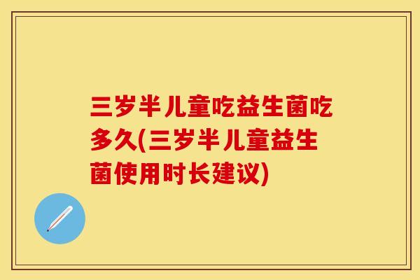 三岁半儿童吃益生菌吃多久(三岁半儿童益生菌使用时长建议) 三岁半儿童吃益生菌吃多久(三岁半儿童益生菌使用时长建议)