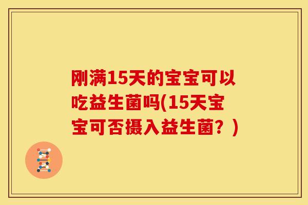 刚满15天的宝宝可以吃益生菌吗(15天宝宝可否摄入益生菌?) 刚满15天的宝宝可以吃益生菌吗(15天宝宝可否摄入益生菌?)