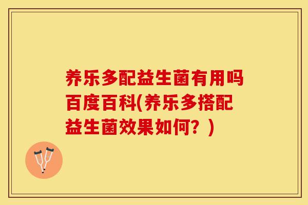 养乐多配益生菌有用吗百度百科(养乐多搭配益生菌效果如何？)