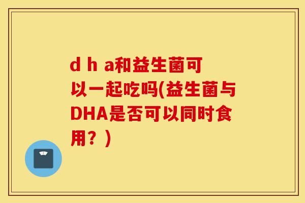 d h a和益生菌可以一起吃吗(益生菌与DHA是否可以同时食用?) d h a和益生菌可以一起吃吗(益生菌与DHA是否可以同时食用?)