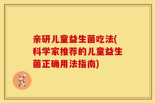 亲研儿童益生菌吃法(科学家推荐的儿童益生菌正确用法指南) 亲研儿童益生菌吃法(科学家推荐的儿童益生菌正确用法指南)